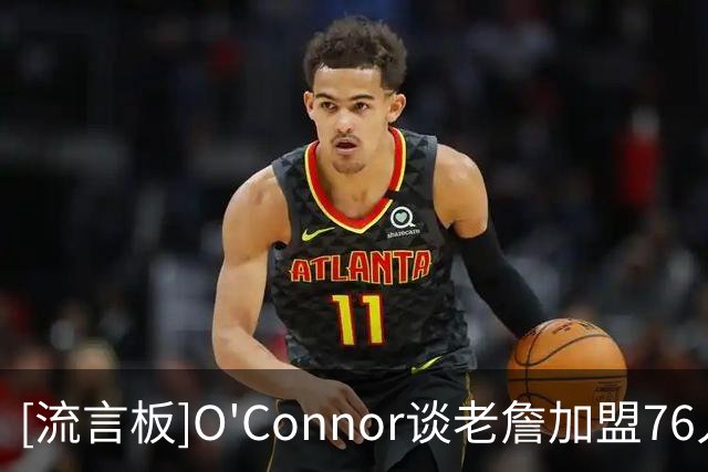 [流言板]O'Connor谈老詹加盟76人后勇士补强前景：市场上还有谁？